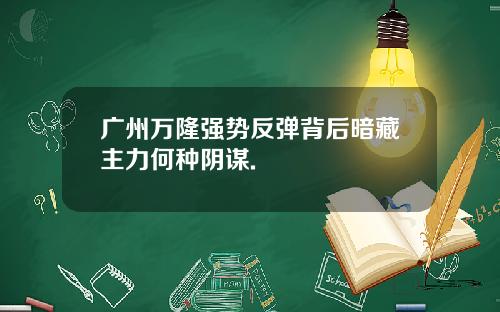 广州万隆强势反弹背后暗藏主力何种阴谋.