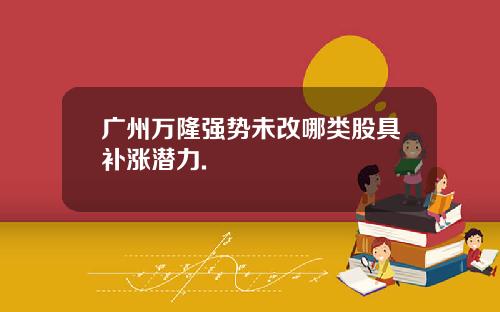 广州万隆强势未改哪类股具补涨潜力.