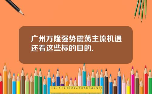 广州万隆强势震荡主流机遇还看这些标的目的.