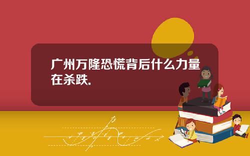 广州万隆恐慌背后什么力量在杀跌.