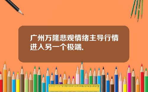 广州万隆悲观情绪主导行情进入另一个极端.