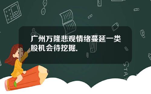 广州万隆悲观情绪蔓延一类股机会待挖掘.
