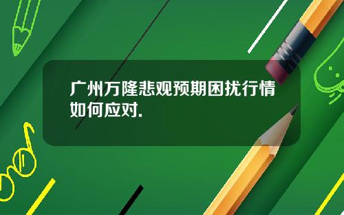 广州万隆悲观预期困扰行情如何应对.