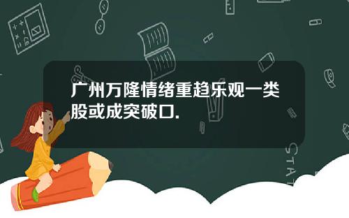 广州万隆情绪重趋乐观一类股或成突破口.
