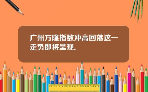 广州万隆指数冲高回落这一走势即将呈现.