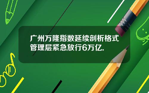 广州万隆指数延续剖析格式管理层紧急放行6万亿.