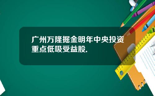 广州万隆掘金明年中央投资重点低吸受益股.