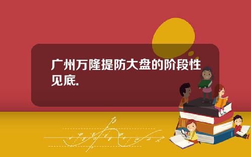 广州万隆提防大盘的阶段性见底.