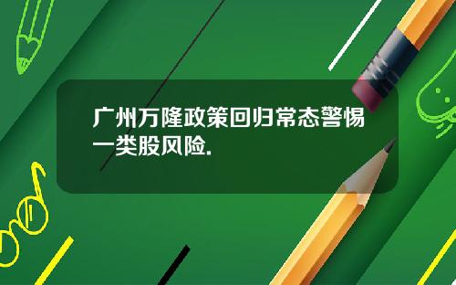 广州万隆政策回归常态警惕一类股风险.