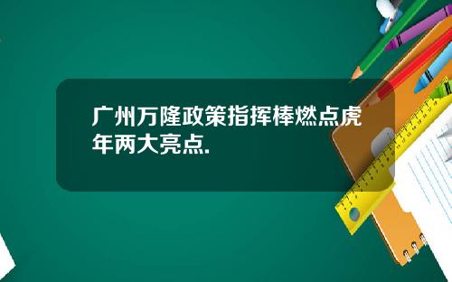 广州万隆政策指挥棒燃点虎年两大亮点.