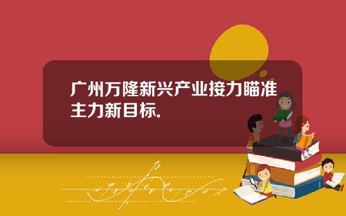 广州万隆新兴产业接力瞄准主力新目标.