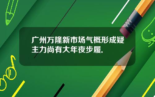 广州万隆新市场气概形成疑主力尚有大年夜步履.