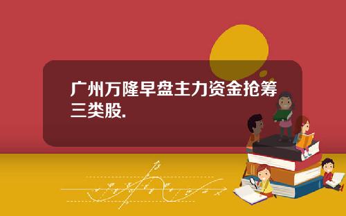 广州万隆早盘主力资金抢筹三类股.