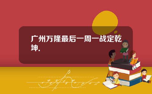 广州万隆最后一周一战定乾坤.