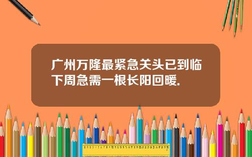 广州万隆最紧急关头已到临下周急需一根长阳回暖.