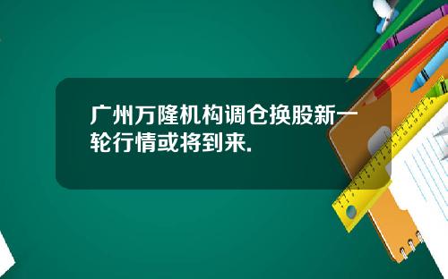 广州万隆机构调仓换股新一轮行情或将到来.
