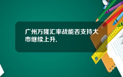 广州万隆汇率战能否支持大市继续上升.