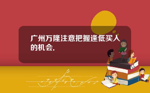 广州万隆注意把握逢低买入的机会.