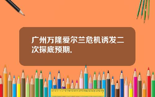 广州万隆爱尔兰危机诱发二次探底预期.
