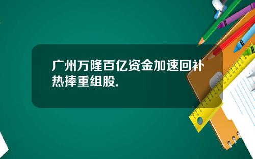 广州万隆百亿资金加速回补热捧重组股.
