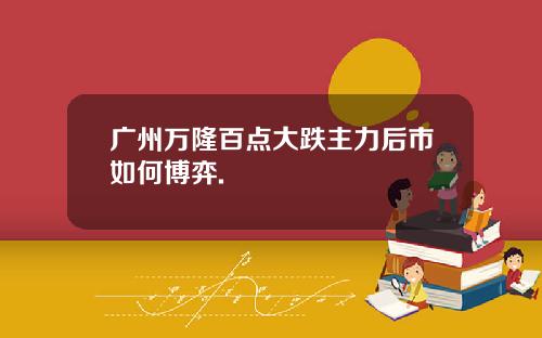 广州万隆百点大跌主力后市如何博弈.