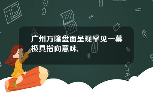 广州万隆盘面呈现罕见一幕极具指向意味.