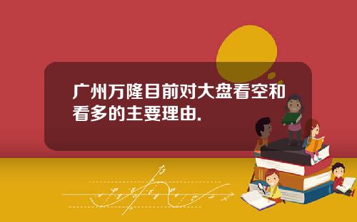 广州万隆目前对大盘看空和看多的主要理由.