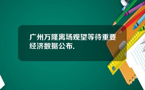 广州万隆离场观望等待重要经济数据公布.