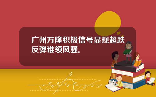 广州万隆积极信号显现超跌反弹谁领风骚.
