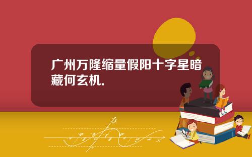广州万隆缩量假阳十字星暗藏何玄机.