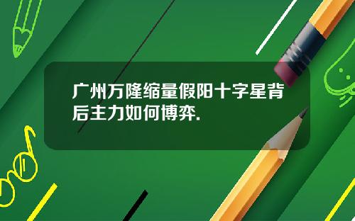 广州万隆缩量假阳十字星背后主力如何博弈.