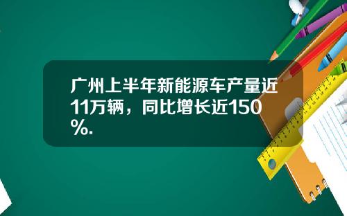广州上半年新能源车产量近11万辆，同比增长近150%.