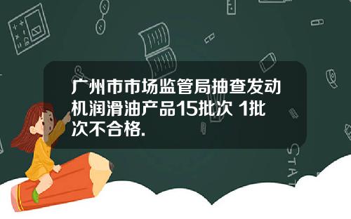 广州市市场监管局抽查发动机润滑油产品15批次 1批次不合格.