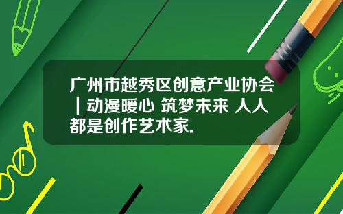 广州市越秀区创意产业协会｜动漫暖心 筑梦未来 人人都是创作艺术家.