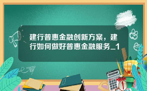 建行普惠金融创新方案，建行如何做好普惠金融服务_1