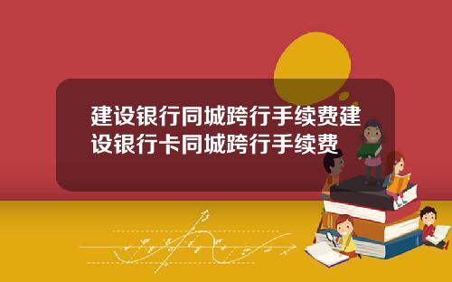 建设银行同城跨行手续费建设银行卡同城跨行手续费