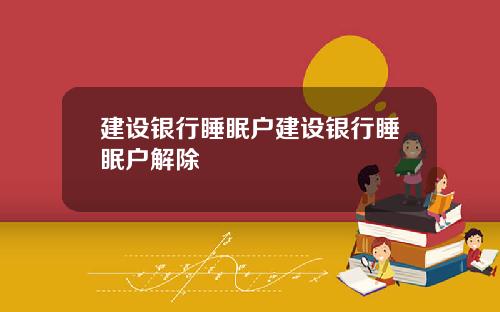 建设银行睡眠户建设银行睡眠户解除