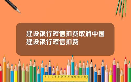 建设银行短信扣费取消中国建设银行短信扣费