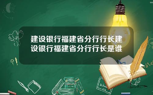建设银行福建省分行行长建设银行福建省分行行长是谁