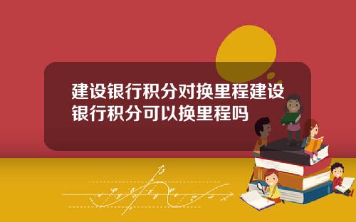 建设银行积分对换里程建设银行积分可以换里程吗