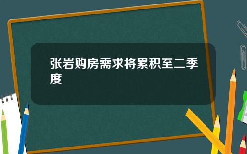 张岩购房需求将累积至二季度