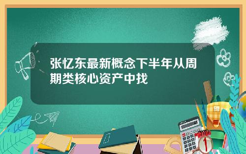 张忆东最新概念下半年从周期类核心资产中找
