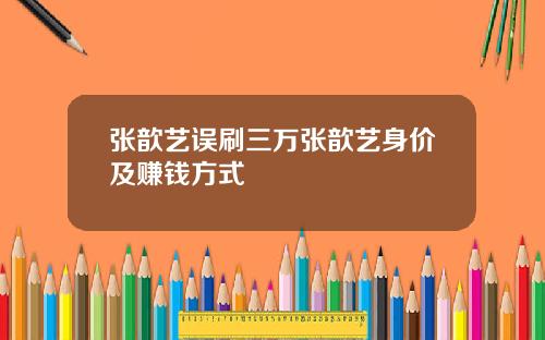 张歆艺误刷三万张歆艺身价及赚钱方式