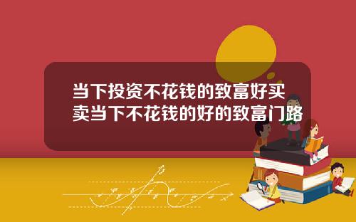 当下投资不花钱的致富好买卖当下不花钱的好的致富门路