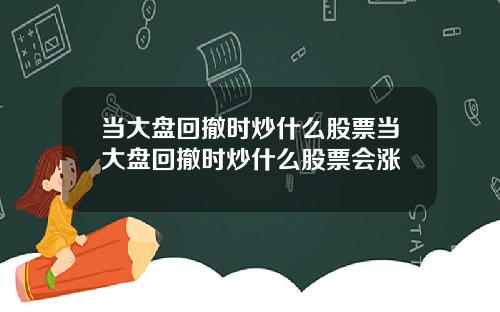 当大盘回撤时炒什么股票当大盘回撤时炒什么股票会涨