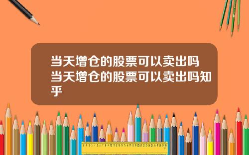 当天增仓的股票可以卖出吗当天增仓的股票可以卖出吗知乎