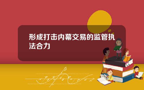 形成打击内幕交易的监管执法合力