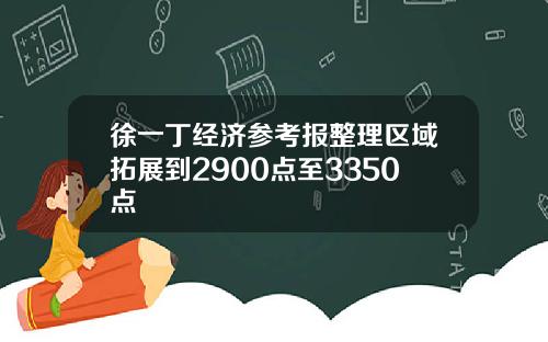 徐一丁经济参考报整理区域拓展到2900点至3350点