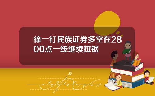 徐一钉民族证券多空在2800点一线继续拉锯