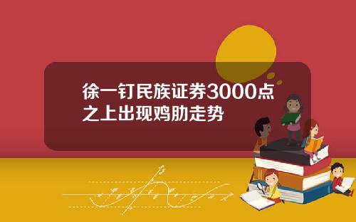 徐一钉民族证券3000点之上出现鸡肋走势